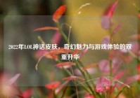 2022年LOL神话皮肤，奇幻魅力与游戏体验的双重升华