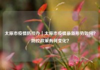 太原市疫情防控办｜太原市疫情最新形势如何？防控政策有何变化？