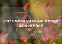 无锡先导智能装备股份有限公司：行业领军企业的核心竞争力分析