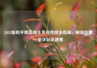 202X版和平精英端午龙舟地图全指南，刷新位置+必学玩法速看