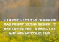 关于郭德纲怎么了发生什么事了原版歌词的相关内容未明确有广泛流传的对应原版歌词，若聚焦相关疑问可拟标题为，郭德纲怎么了相关疑问及所谓原版歌词究竟是怎么回事