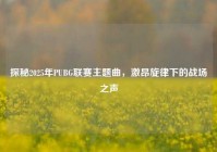 探秘2025年PUBG联赛主题曲，激昂旋律下的战场之声