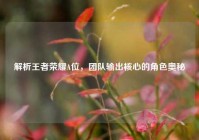 解析王者荣耀A位，团队输出核心的角色奥秘