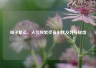 和平精英，人脸频繁弹窗困扰及封号疑虑