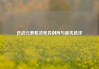 逆战元素套装差异剖析与最优选择