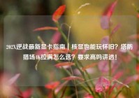 202X逆战最新显卡指南｜核显也能玩怀旧？塔防猎场4K拉满怎么选？要求高吗讲透！