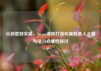 从创意到实操，Steam课程打造专属机器人之路与学习必要性探讨
