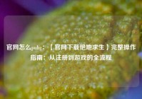 官网怎么pubg：【官网下载绝地求生】完整操作指南：从注册到游戏的全流程
