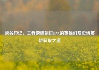 峡谷印记，王者荣耀刻进DNA的英雄们及史诗英雄获取之道