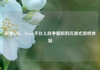 探索ARK，Steam平台上战争模拟的沉浸式游戏体验