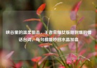 峡谷里的温柔狙击，王者荣耀女版甜到爆的情话台词，每句都能秒回水晶加血