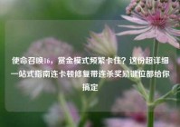 使命召唤16，赏金模式频繁卡住？这份超详细一站式指南连卡顿修复带连杀奖励键位都给你搞定