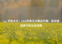 csgo 字体太小：CSGO字体太小解决方案：显示器选择与优化全攻略