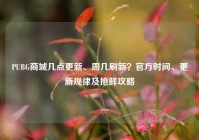 PUBG商城几点更新、周几刷新？官方时间、更新规律及抢鲜攻略