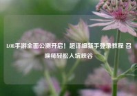 LOL手游全面公测开启！超详细新手登录教程 召唤师轻松入坑峡谷