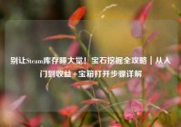 别让Steam库存睡大觉！宝石挖掘全攻略｜从入门到收益+宝箱打开步骤详解