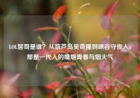 LOL智哥是谁？从葫芦岛吴奇隆到峡谷守夜人，那是一代人的嘴炮青春与烟火气