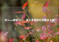 在Steam邂逅ABZU，潜入深蓝的心灵朝圣之旅
