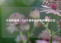 十年联盟路，LOL十周年皮肤中的峡谷记忆