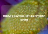 掌握逆战上场动作按什么键？指尖按下战场已为你沸腾