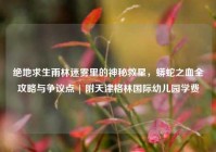 绝地求生雨林迷雾里的神秘救星，蟒蛇之血全攻略与争议点 | 附天津格林国际幼儿园学费