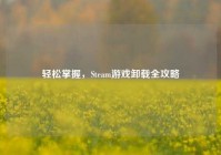 轻松掌握，Steam游戏卸载全攻略