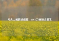 刀尖上的视觉盛宴，CSGO刀皮肤全展示