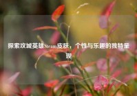 探索攻城英雄Steam皮肤，个性与乐趣的独特呈现