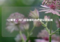 S21赛季，冷门英雄哪吒的逆袭玩法指南