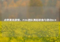 点燃赛场激情，PUBG团队舞蹈歌曲与律动BGM