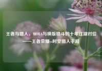 王者与猎人，MOBA与横版格斗的十年江湖对位——王者荣耀vs时空猎人手游