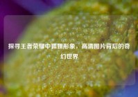 探寻王者荣耀中狐狸形象，高清图片背后的奇幻世界