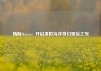 畅游Steam，开启虚拟海洋奇幻冒险之旅