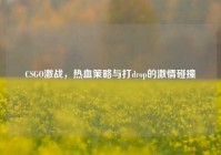 CSGO激战，热血策略与打drop的激情碰撞