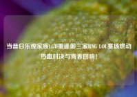 当昔日乐观家族LGD重逢御三家RNG LOL赛场燃动热血对决与青春回响！