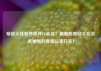 穿越火线居然停开CF会员？戳那些曾经不充会员硬刚的倔强玩家日常！