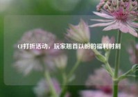 CF打折活动，玩家翘首以盼的福利时刻