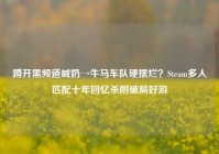 蹲开黑频道喊奶→牛马车队硬摆烂？Steam多人匹配十年回忆杀附破局好游
