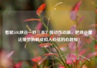 看腻LOL峡谷一秒三杀？慢动作动画，把峡谷魔法细节拆解成扣人心弦的心跳帧！