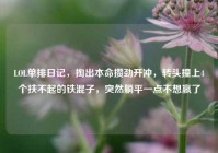 LOL单排日记，掏出本命攒劲开冲，转头撞上4个扶不起的铁混子，突然躺平一点不想赢了