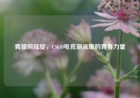 青旋风陆旋，CSGO电竞潮流里的青春力量