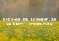 使命召唤16俄服VS亚服，全维度差异解析、选择指南+核心疑问——为什么俄服这么便宜？