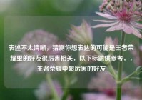 表述不太清晰，猜测你想表达的可能是王者荣耀里的好友很厉害相关，以下标题供参考，，王者荣耀中超厉害的好友