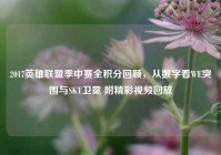 2017英雄联盟季中赛全积分回顾，从数字看WE突围与SKT卫冕 附精彩视频回放