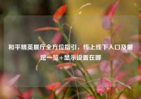 和平精英展厅全方位指引，线上线下入口及展馆一览+显示设置在哪