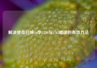 解决使命召唤16中5759与5763错误的有效方法
