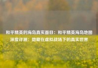和平精英的海岛真实面目：和平精英海岛地图深度评测：隐藏在虚拟战场下的真实世界