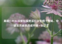 离谱！PUBG没鼠标摸爬滚打艾伦格一整局，中键居然被我改成开镜+标记了