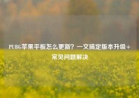 PUBG苹果平板怎么更新？一文搞定版本升级+常见问题解决