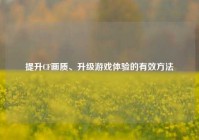 提升CF画质、升级游戏体验的有效方法